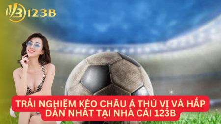 Trải Nghiệm Kèo Châu Á Thú Vị Và Hấp Dẫn Nhất Tại Nhà Cái 123B