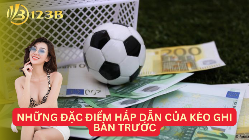 Những đặc điểm hấp dẫn của kèo ghi bàn trước