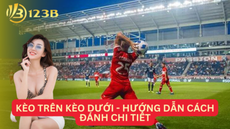 Kèo Trên Kèo Dưới - Hướng Dẫn Cách Đánh Chi Tiết