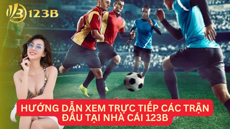 Hướng dẫn xem trực tiếp các trận đấu tại nhà cái 123B