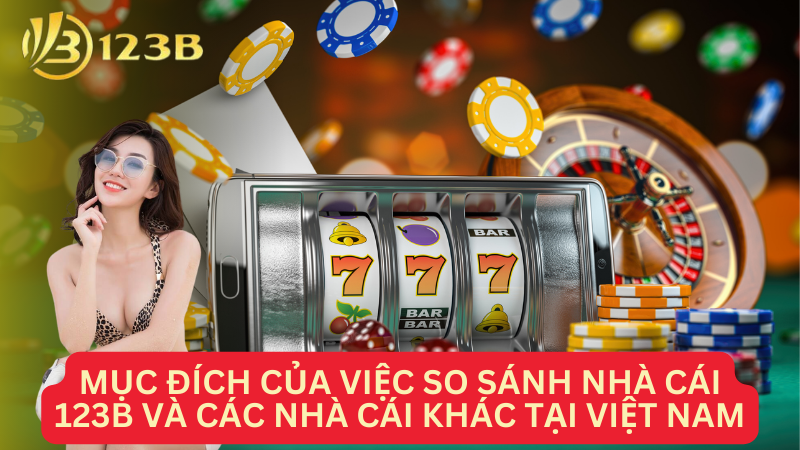 Mục đích của việc so sánh nhà cái 123B và các nhà cái khác tại Việt Nam