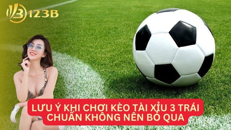 Lưu ý khi chơi kèo tài xỉu 3 trái chuẩn không nên bỏ qua